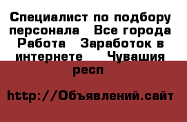 Специалист по подбору персонала - Все города Работа » Заработок в интернете   . Чувашия респ.